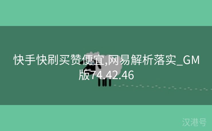 快手快刷买赞便宜,网易解析落实_GM版74.42.46