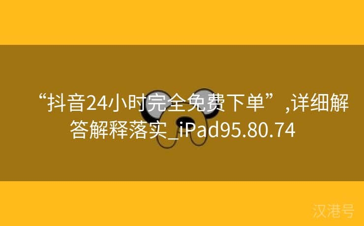 “抖音24小时完全免费下单”,详细解答解释落实_iPad95.80.74