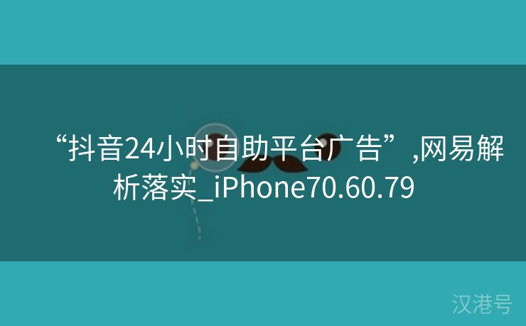 “抖音24小时自助平台广告”,网易解析落实_iPhone70.60.79